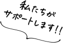 私たちがサポートします！